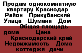 Продам однокомнатную квартиру Краснодар › Район ­ Прикубанский › Улица ­ Шумана › Дом ­ 6 › Общая площадь дома ­ 35 › Цена ­ 1 850 000 - Краснодарский край Недвижимость » Дома, коттеджи, дачи продажа   . Краснодарский край